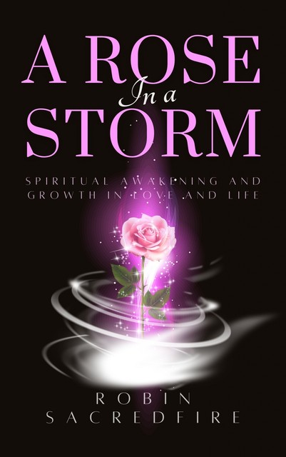 A Rose in a Storm: Spiritual Awakening and Growth in Love and Life, Robin Sacredfire