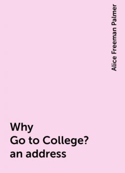 Why Go to College? an address, Alice Freeman Palmer