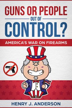Guns Or People Out Of Control? America's War On Firearms, Henry Anderson