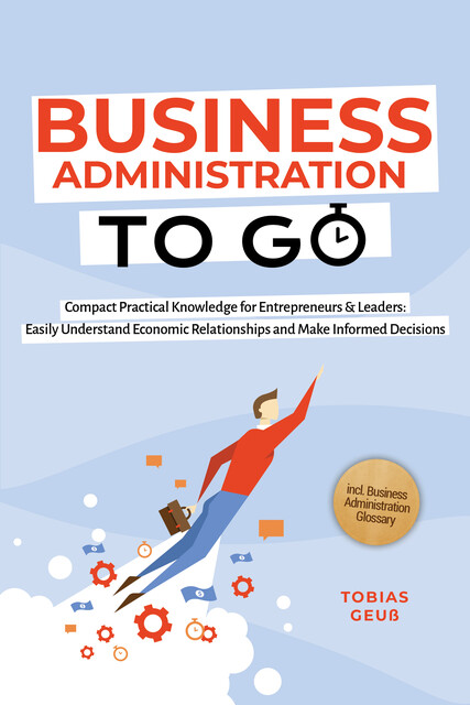 Business Administration to Go – Compact Practical Knowledge for Entrepreneurs & Leaders: Easily Understand Economic Relationships and Make Informed Decisions – incl. Business Administration Glossary, Tobias Geuß