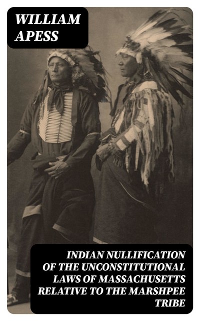 Indian Nullification of the Unconstitutional Laws of Massachusetts Relative to the Marshpee Tribe, William Apess