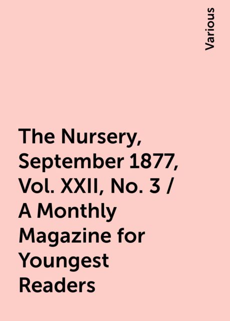 The Nursery, September 1877, Vol. XXII, No. 3 / A Monthly Magazine for Youngest Readers, Various