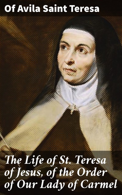 The Life of St. Teresa of Jesus, of the Order of Our Lady of Carmel, Of Avila Saint Teresa