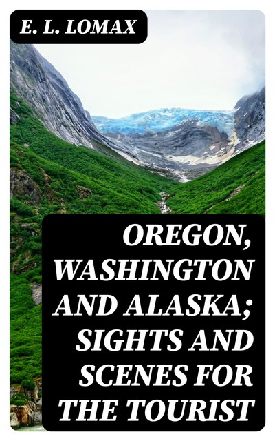 Oregon, Washington and Alaska; Sights and Scenes for the Tourist, E.L.Lomax