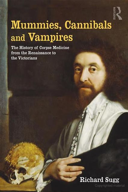 Mummies, Cannibals and Vampires: The History of Corpse Medicine From the Renaissance to the Victorians, Richard Sugg