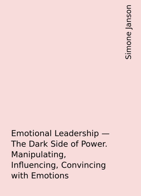 Emotional Leadership – The Dark Side of Power. Manipulating, Influencing, Convincing with Emotions, Simone Janson
