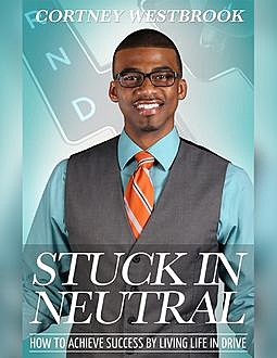Stuck In Neutral – How to Achieve Success by Living Life in Drive, Cortney Westbrook
