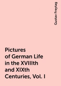 Pictures of German Life in the XVIIIth and XIXth Centuries, Vol. I, Gustav Freytag