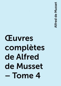 Œuvres complètes de Alfred de Musset – Tome 4, Alfred de Musset