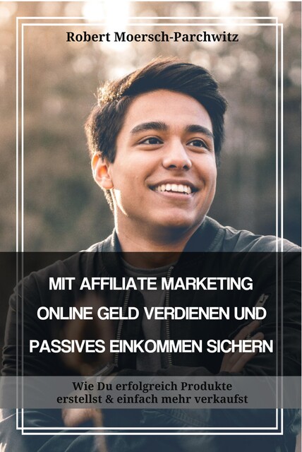 MIT AFFILIATE MARKETING ONLINE GELD VERDIENEN UND PASSIVES EINKOMMEN SICHERN, Robert Moersch-Parchwitz