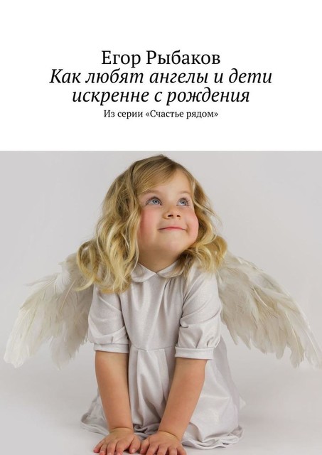 Как любят ангелы и дети искренне с рождения. Из серии «Счастье рядом», Егор Рыбаков