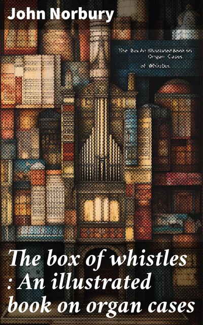 The box of whistles : An illustrated book on organ cases, John Norbury