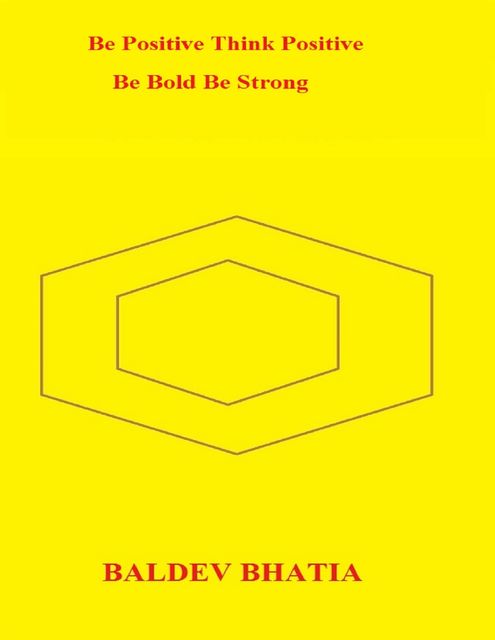 Be Positive Think Positive – Be Bold Be Strong, BALDEV BHATIA