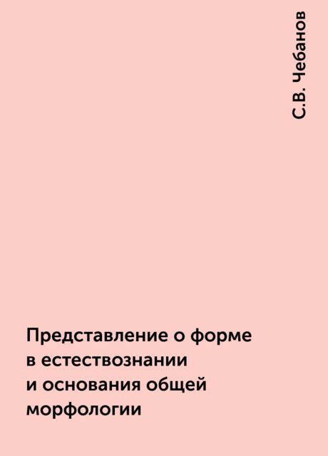 Представление о форме в естествознании и основания общей морфологии, С.В. Чебанов