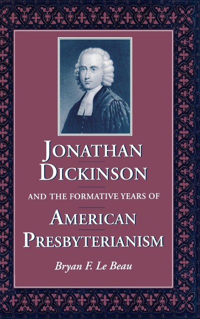 Jonathan Dickinson and the Formative Years of American Presbyterianism, Bryan F.Le Beau