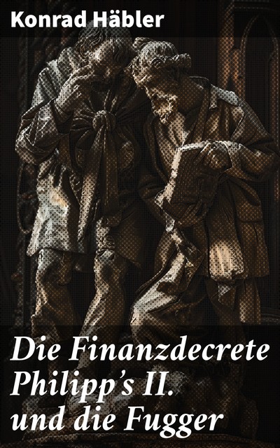 Die Finanzdecrete Philipp's II. und die Fugger, Konrad Häbler