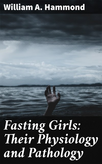 Fasting Girls: Their Physiology and Pathology, William A. Hammond