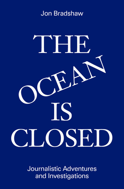 The Ocean Is Closed: Journalistic Adventures and Investigations, Jon Bradshaw