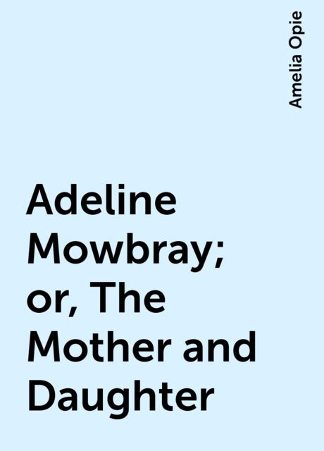 Adeline Mowbray; or, The Mother and Daughter, Amelia Opie