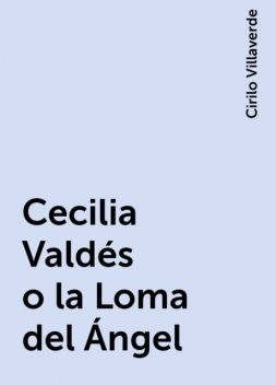 Cecilia Valdés o la Loma del Ángel, Cirilo Villaverde