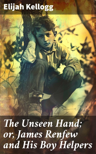 The Unseen Hand; or, James Renfew and His Boy Helpers, Elijah Kellogg