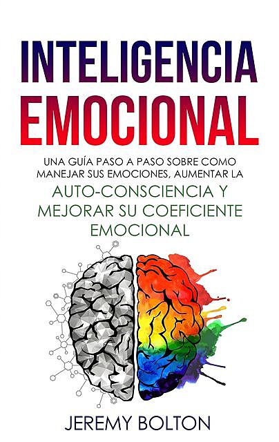 Inteligencia Emocional: Una guía paso a paso sobre como Manejar sus emociones, aumentar la auto-consciencia y mejorar su coeficiente emocional (Spanish Edition), Jeremy Bolton