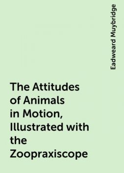 The Attitudes of Animals in Motion, Illustrated with the Zoopraxiscope, Eadweard Muybridge