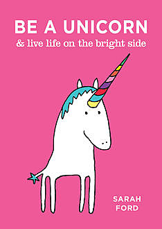 Be a Unicorn & Live Life on the Bright Side, Sarah Ford