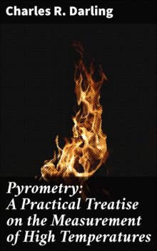 Pyrometry: A Practical Treatise on the Measurement of High Temperatures, Charles R. Darling