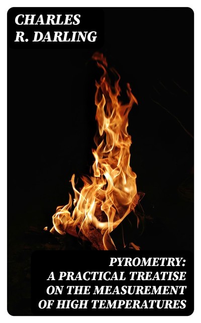 Pyrometry: A Practical Treatise on the Measurement of High Temperatures, Charles R. Darling