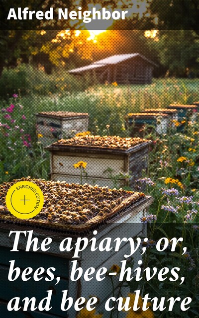 The apiary; or, bees, bee-hives, and bee culture, Alfred Neighbor