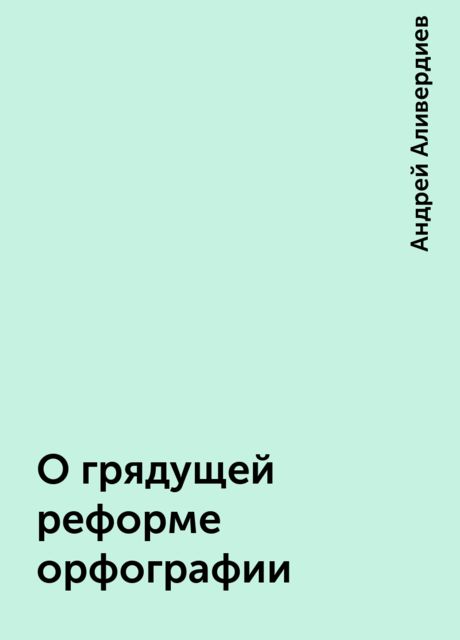 О грядущей реформе орфографии, Андрей Аливердиев