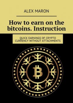 How to earn on the bitcoins. Instruction. Quick earnings of crypto currency without attachments, Alex Maron