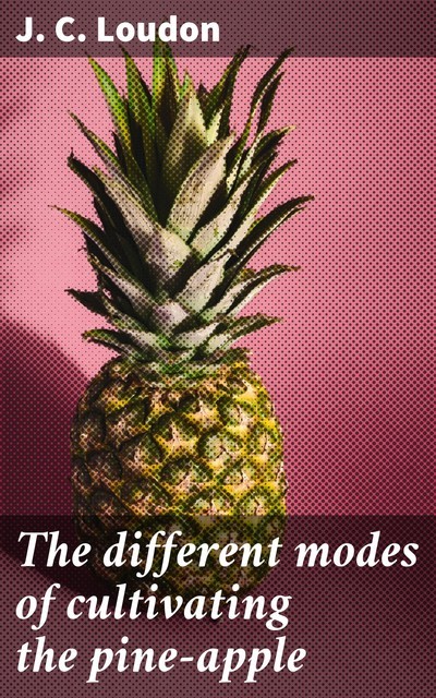 The different modes of cultivating the pine-apple, J.C. Loudon