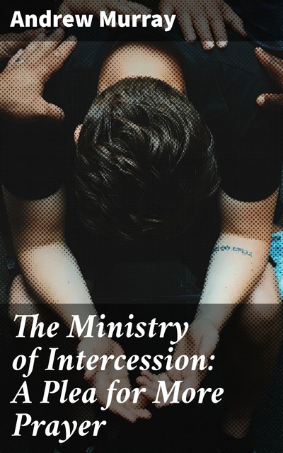 The Ministry of Intercession: A Plea for More Prayer, Andrew Murray
