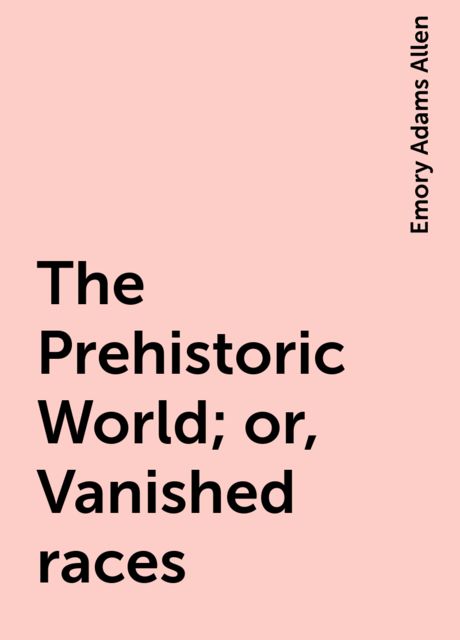 The Prehistoric World; or, Vanished races, Emory Adams Allen