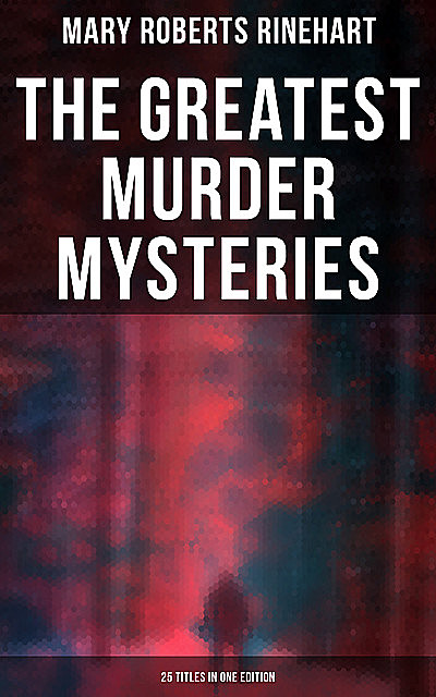 The Greatest Murder Mysteries of Mary Roberts Rinehart – 25 Titles in One Edition, Mary Roberts Rinehart