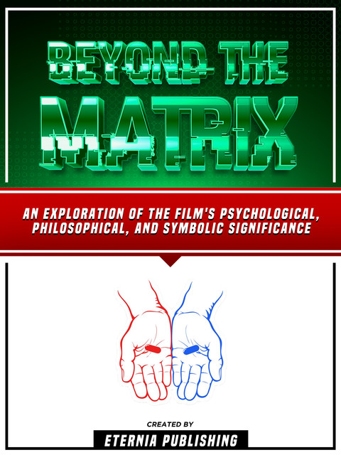 Beyond The Matrix: An Exploration Of The Film's Psychological, Philosophical, And Symbolic Significance, Zander Pearce, Eternia Publishing