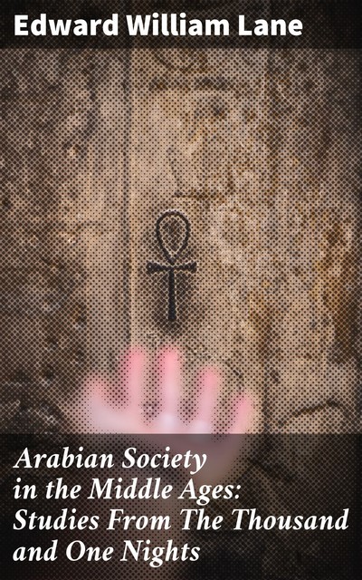 Arabian Society in the Middle Ages: Studies From The Thousand and One Nights, Edward William Lane