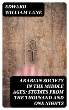 Arabian Society in the Middle Ages: Studies From The Thousand and One Nights, Edward William Lane