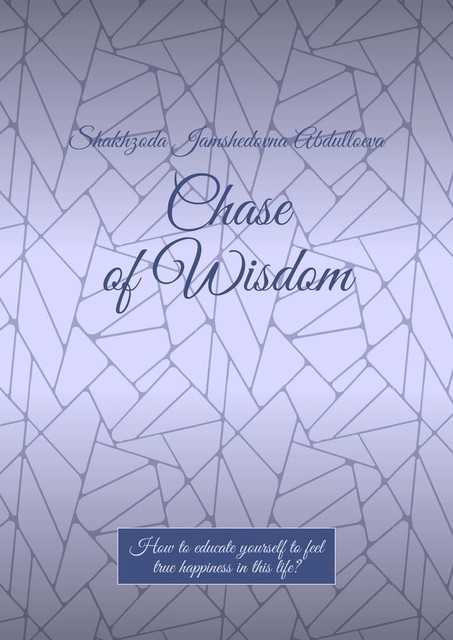 Chase of Wisdom. How to educate yourself to feel true happiness in this life, Shakhzoda Jamshedovna Abdulloeva