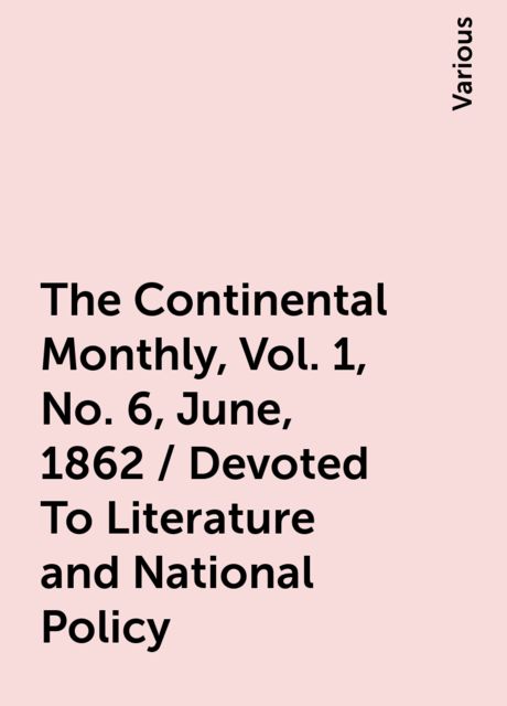 The Continental Monthly, Vol. 1, No. 6, June, 1862 / Devoted To Literature and National Policy, Various
