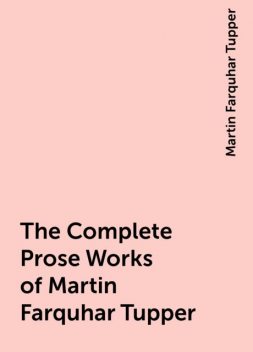 The Complete Prose Works of Martin Farquhar Tupper, Martin Farquhar Tupper