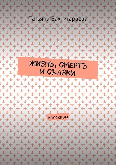 Жизнь, смерть и сказки, Татьяна Бахтигараева
