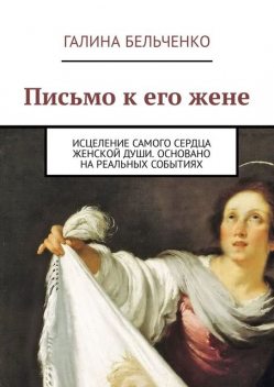 Письмо к его жене. Исцеление самого сердца женской души. Основано на реальных событиях, Галина Бельченко