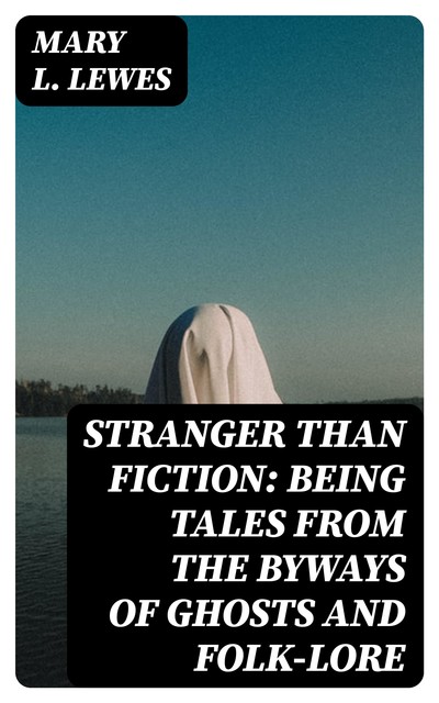 Stranger Than Fiction: Being Tales from the Byways of Ghosts and Folk-lore, Mary L.Lewes