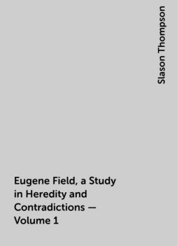 Eugene Field, a Study in Heredity and Contradictions — Volume 1, Slason Thompson