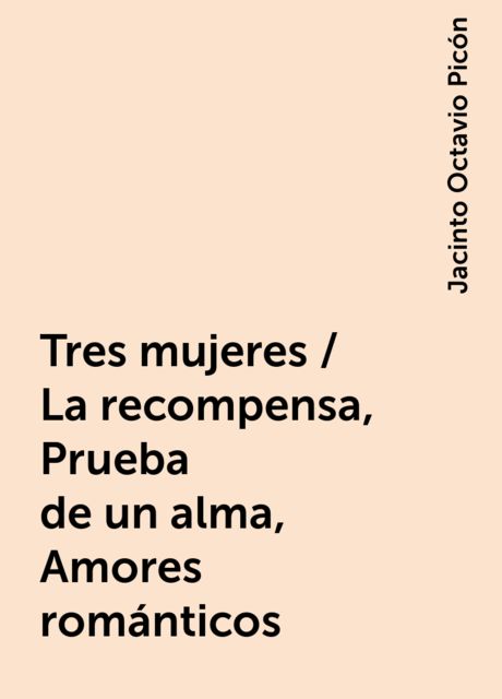 Tres mujeres / La recompensa, Prueba de un alma, Amores románticos, Jacinto Octavio Picón