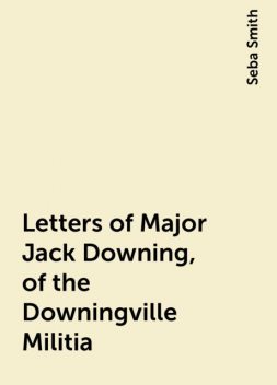Letters of Major Jack Downing, of the Downingville Militia, Seba Smith