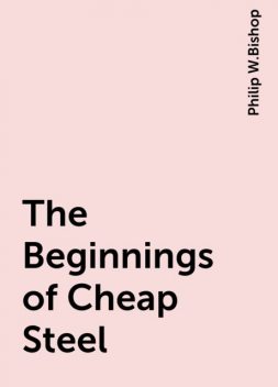 The Beginnings of Cheap Steel, Philip W.Bishop